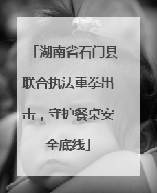 湖南省石门县联合执法重拳出击，守护餐桌安全底线