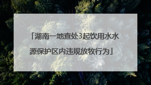 湖南一地查处3起饮用水水源保护区内违规放牧行为