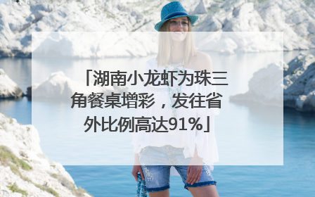 湖南小龙虾为珠三角餐桌增彩，发往省外比例高达91%