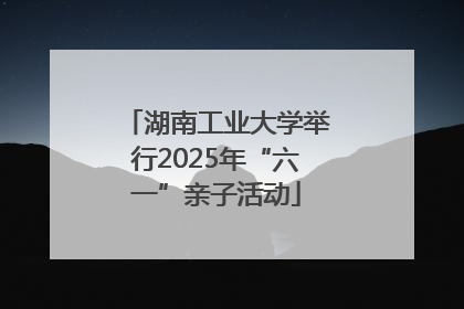 湖南工业大学举行2025年“六一”亲子活动