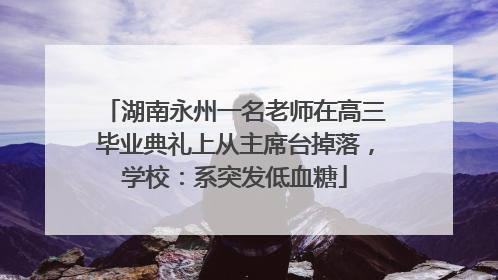湖南永州一名老师在高三毕业典礼上从主席台掉落，学校：系突发低血糖