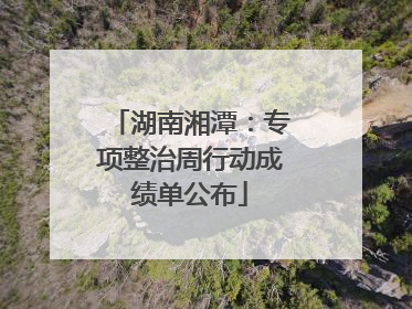 湖南湘潭：专项整治周行动成绩单公布