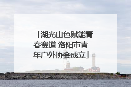 湖光山色赋能青春赛道 洛阳市青年户外协会成立