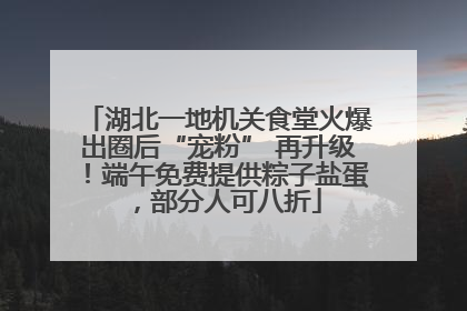 湖北一地机关食堂火爆出圈后“宠粉” 再升级！端午免费提供粽子盐蛋，部分人可八折