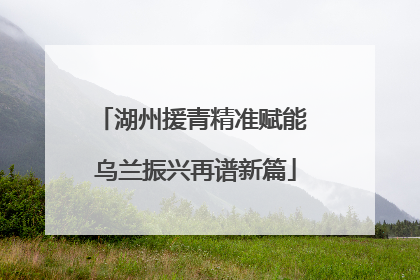 湖州援青精准赋能 乌兰振兴再谱新篇