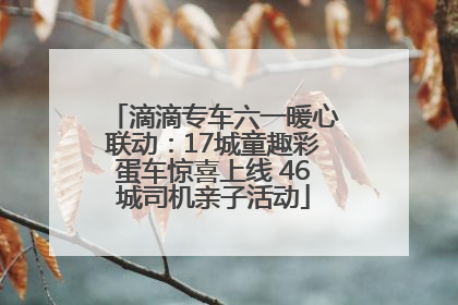 滴滴专车六一暖心联动：17城童趣彩蛋车惊喜上线 46城司机亲子活动
