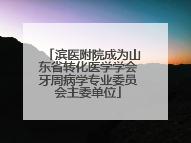 滨医附院成为山东省转化医学学会牙周病学专业委员会主委单位