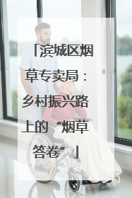 滨城区烟草专卖局：乡村振兴路上的“烟草答卷”