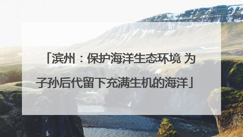 滨州：保护海洋生态环境 为子孙后代留下充满生机的海洋