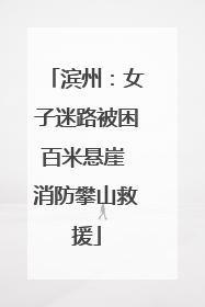 滨州：女子迷路被困百米悬崖 消防攀山救援