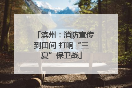 滨州：消防宣传到田间 打响“三夏”保卫战