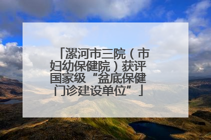 漯河市三院（市妇幼保健院）获评国家级“盆底保健门诊建设单位”