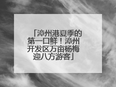 漳州港夏季的第一口鲜！漳州开发区万亩杨梅迎八方游客