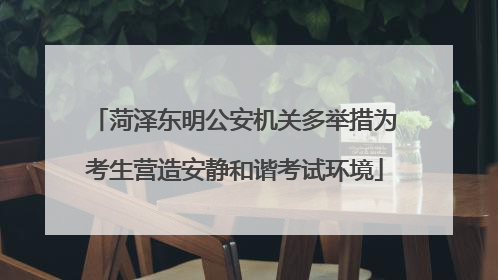 菏泽东明公安机关多举措为考生营造安静和谐考试环境
