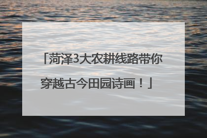 菏泽3大农耕线路带你穿越古今田园诗画！