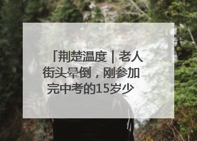 荆楚温度｜老人街头晕倒，刚参加完中考的15岁少年勇伸援手