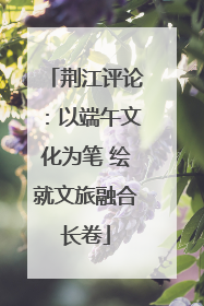 荆江评论：以端午文化为笔 绘就文旅融合长卷
