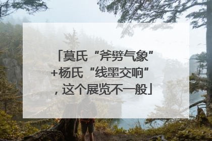 莫氏“斧劈气象”+杨氏“线墨交响”，这个展览不一般