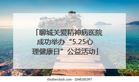 聊城关爱精神病医院成功举办“5.25心理健康日”公益活动