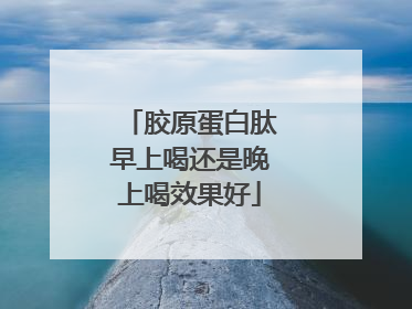 胶原蛋白肽早上喝还是晚上喝效果好