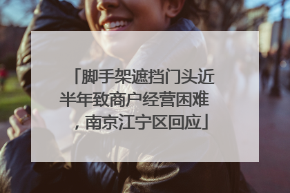 脚手架遮挡门头近半年致商户经营困难，南京江宁区回应