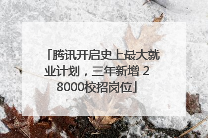 腾讯开启史上最大就业计划，三年新增 28000校招岗位