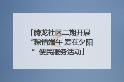 腾龙社区二期开展 “粽情端午 爱在夕阳”便民服务活动