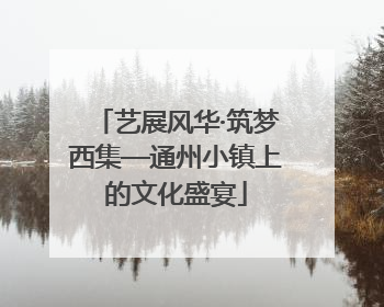 艺展风华·筑梦西集—通州小镇上的文化盛宴