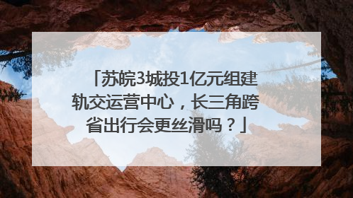 苏皖3城投1亿元组建轨交运营中心，长三角跨省出行会更丝滑吗？