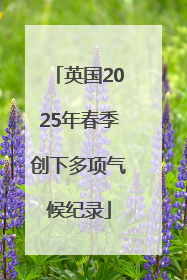 英国2025年春季创下多项气候纪录