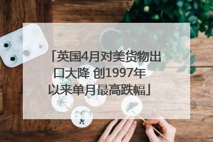 英国4月对美货物出口大降 创1997年以来单月最高跌幅