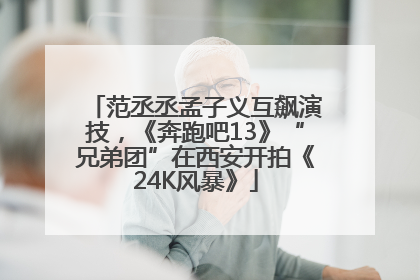 范丞丞孟子义互飙演技，《奔跑吧13》“兄弟团”在西安开拍《24K风暴》