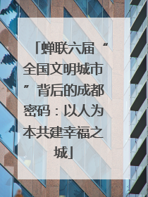 蝉联六届“全国文明城市”背后的成都密码：以人为本共建幸福之城