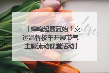 蝉鸣起盛夏始！交运温馨校车开展节气主题流动课堂活动