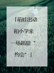 萌娃出动 和小学来一场超甜“约会”