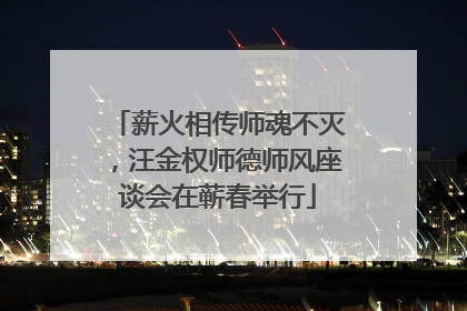 薪火相传师魂不灭，汪金权师德师风座谈会在蕲春举行