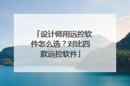 设计师用远控软件怎么选？对比四款远控软件