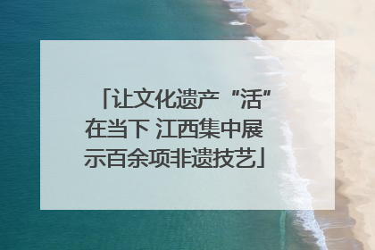 让文化遗产“活”在当下 江西集中展示百余项非遗技艺