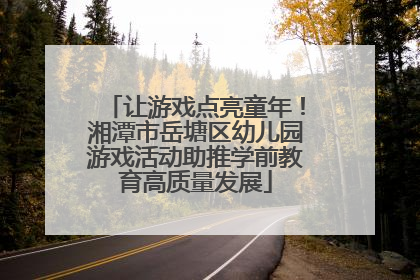 让游戏点亮童年！湘潭市岳塘区幼儿园游戏活动助推学前教育高质量发展