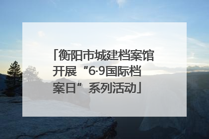 衡阳市城建档案馆开展“6·9国际档案日”系列活动
