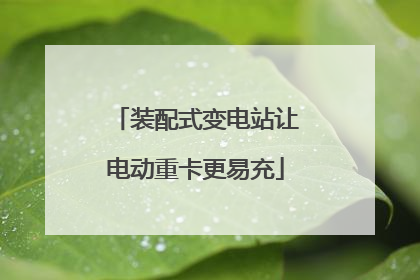 装配式变电站让电动重卡更易充