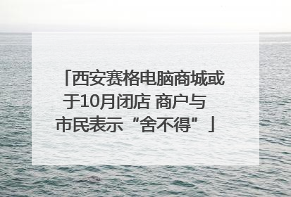 西安赛格电脑商城或于10月闭店 商户与市民表示“舍不得”