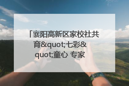 襄阳高新区家校社共育"七彩"童心 专家团支招智慧育儿