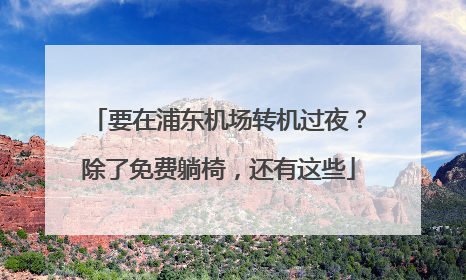 要在浦东机场转机过夜？除了免费躺椅，还有这些