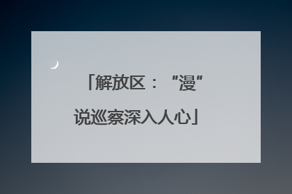 解放区：“漫”说巡察深入人心