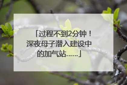过程不到2分钟！深夜母子潜入建设中的加气站……