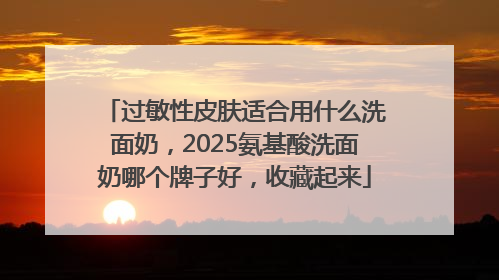 过敏性皮肤适合用什么洗面奶，2025氨基酸洗面奶哪个牌子好，收藏起来
