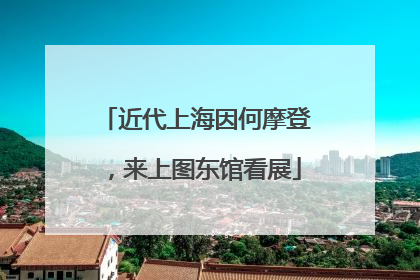 近代上海因何摩登，来上图东馆看展