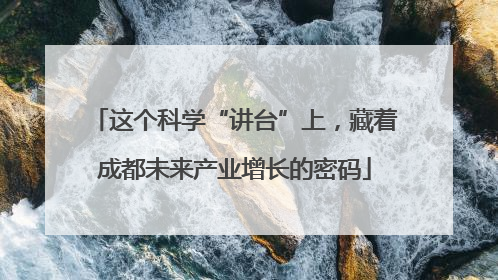 这个科学“讲台”上，藏着成都未来产业增长的密码