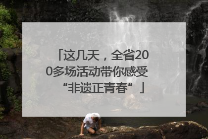 这几天，全省200多场活动带你感受“非遗正青春”